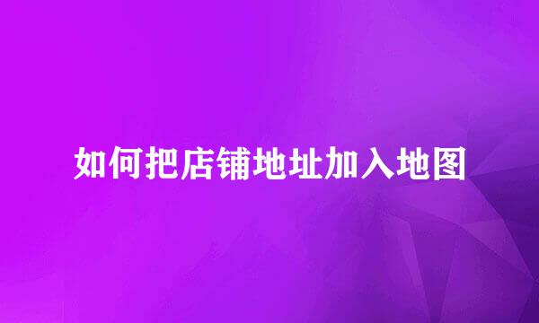 如何把店铺地址加入地图