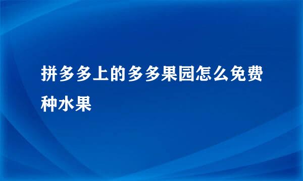 拼多多上的多多果园怎么免费种水果