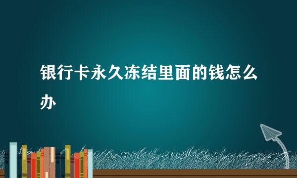 银行卡永久冻结里面的钱怎么办