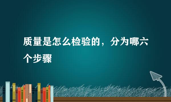 质量是怎么检验的，分为哪六个步骤