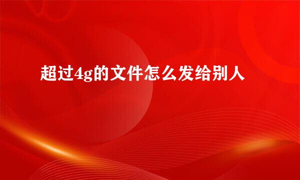 超过4g的文件怎么发给别人