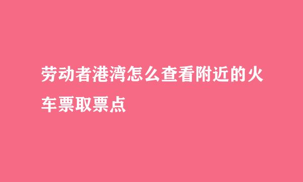 劳动者港湾怎么查看附近的火车票取票点