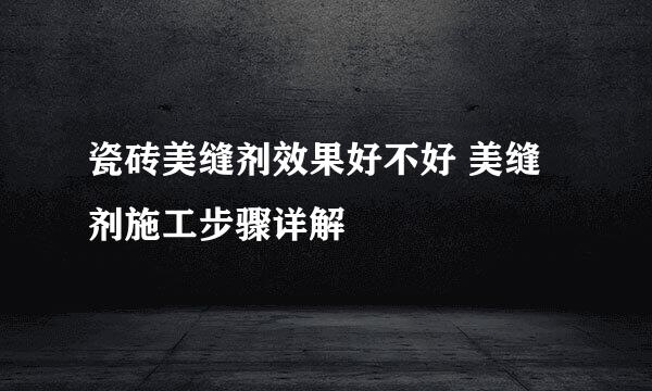 瓷砖美缝剂效果好不好 美缝剂施工步骤详解