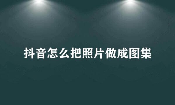 抖音怎么把照片做成图集