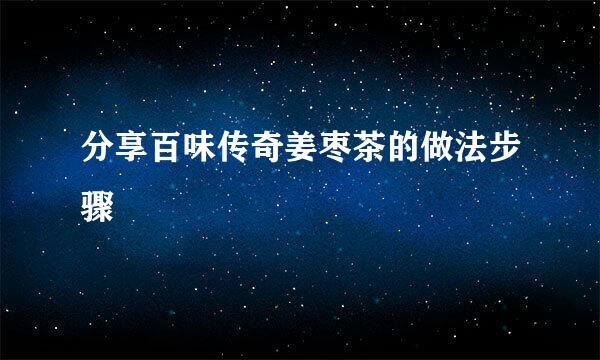 分享百味传奇姜枣茶的做法步骤