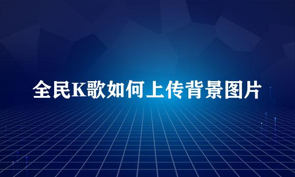 全民K歌如何上传背景图片