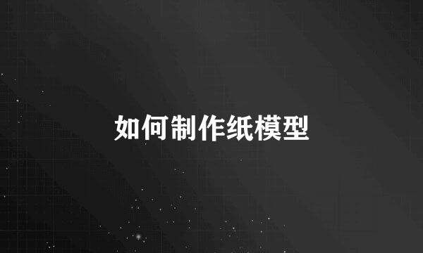 如何制作纸模型