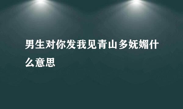 男生对你发我见青山多妩媚什么意思