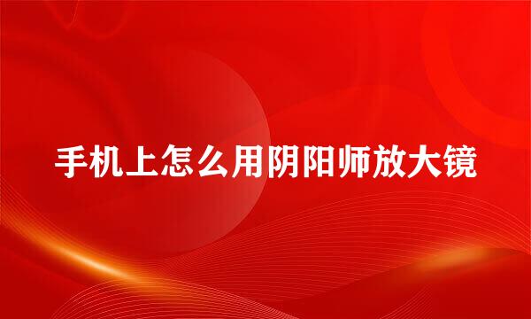 手机上怎么用阴阳师放大镜