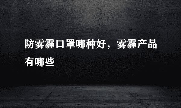 防雾霾口罩哪种好，雾霾产品有哪些