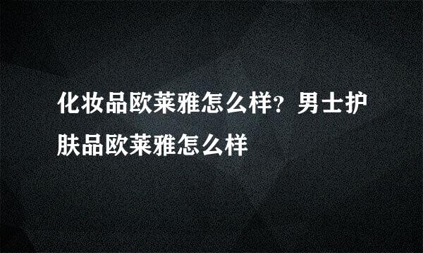 化妆品欧莱雅怎么样？男士护肤品欧莱雅怎么样