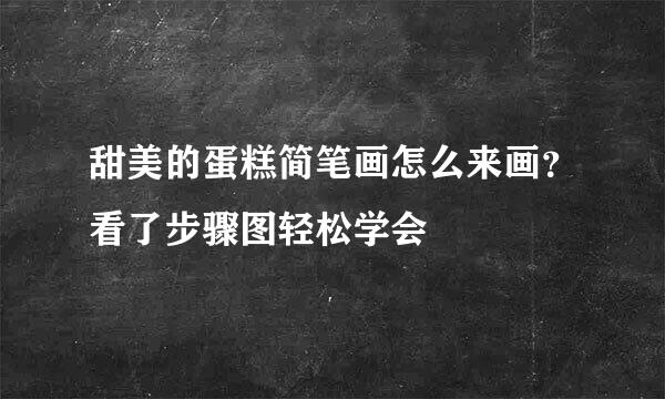 甜美的蛋糕简笔画怎么来画？看了步骤图轻松学会