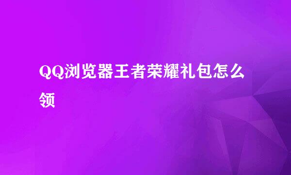 QQ浏览器王者荣耀礼包怎么领