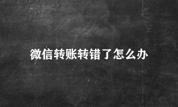微信转账转错了怎么办