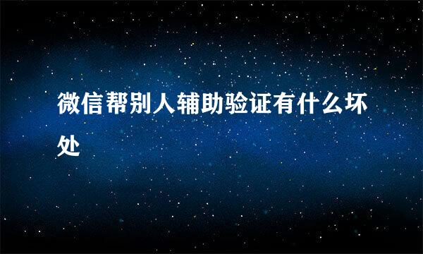 微信帮别人辅助验证有什么坏处