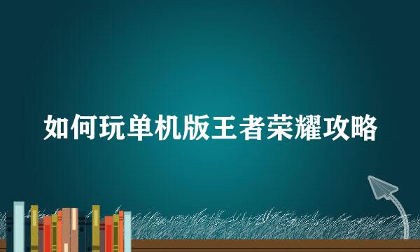 如何玩单机版王者荣耀攻略