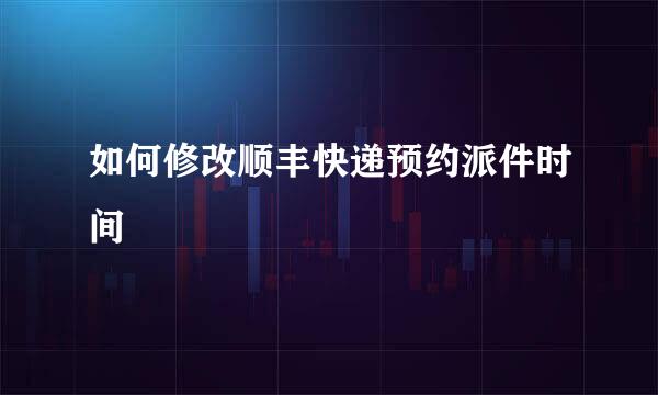 如何修改顺丰快递预约派件时间
