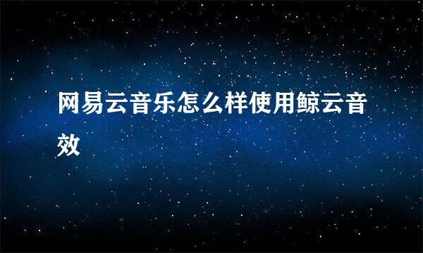 网易云音乐怎么样使用鲸云音效