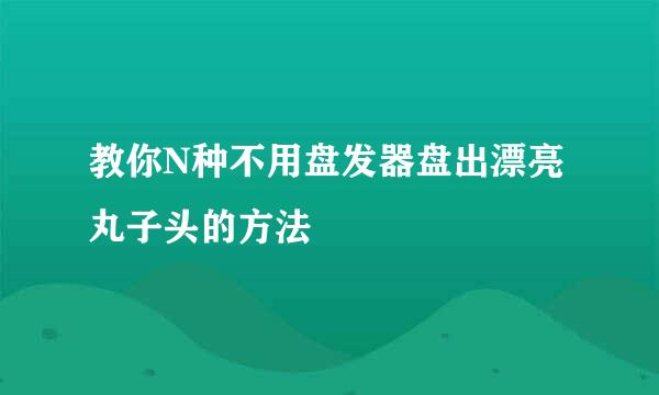 教你N种不用盘发器盘出漂亮丸子头的方法