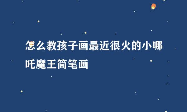 怎么教孩子画最近很火的小哪吒魔王简笔画