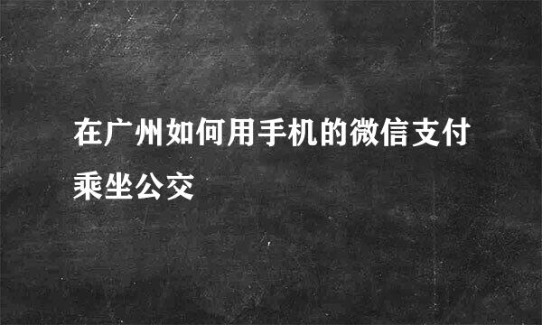 在广州如何用手机的微信支付乘坐公交