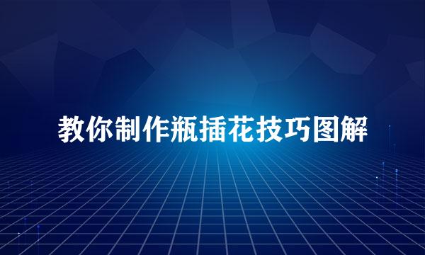 教你制作瓶插花技巧图解