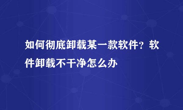 如何彻底卸载某一款软件？软件卸载不干净怎么办
