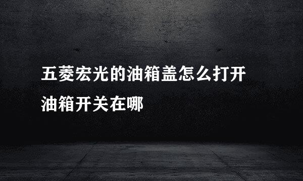 五菱宏光的油箱盖怎么打开 油箱开关在哪