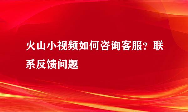 火山小视频如何咨询客服？联系反馈问题