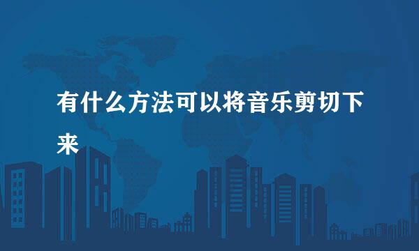 有什么方法可以将音乐剪切下来