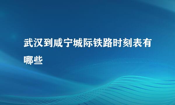 武汉到咸宁城际铁路时刻表有哪些