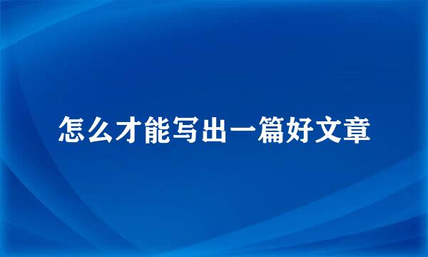怎么才能写出一篇好文章