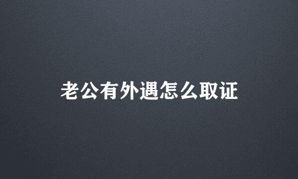 老公有外遇怎么取证