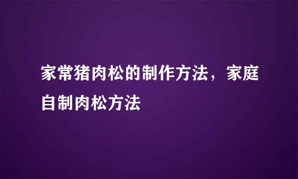 家常猪肉松的制作方法，家庭自制肉松方法