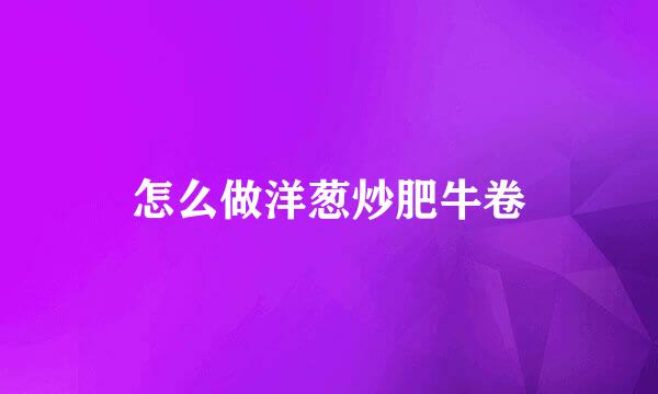怎么做洋葱炒肥牛卷