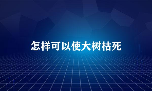 怎样可以使大树枯死