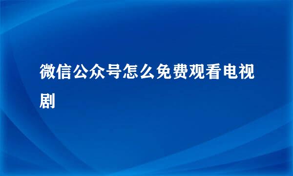 微信公众号怎么免费观看电视剧