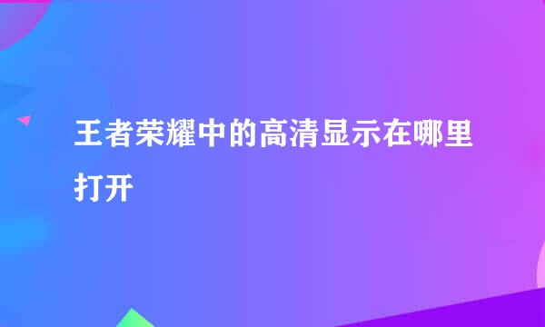 王者荣耀中的高清显示在哪里打开