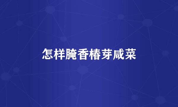 怎样腌香椿芽咸菜