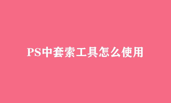 PS中套索工具怎么使用
