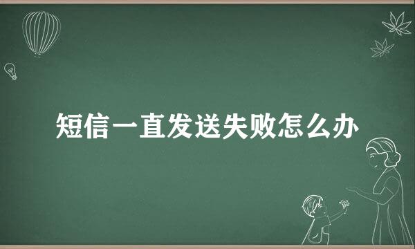 短信一直发送失败怎么办