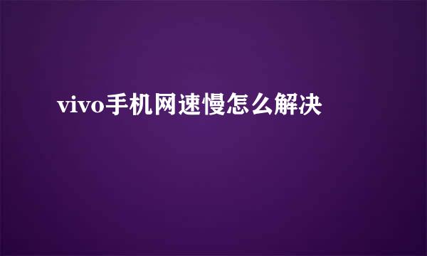 vivo手机网速慢怎么解决