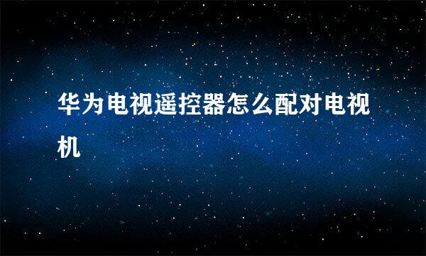 华为电视遥控器怎么配对电视机