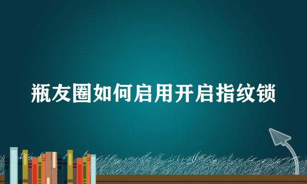 瓶友圈如何启用开启指纹锁
