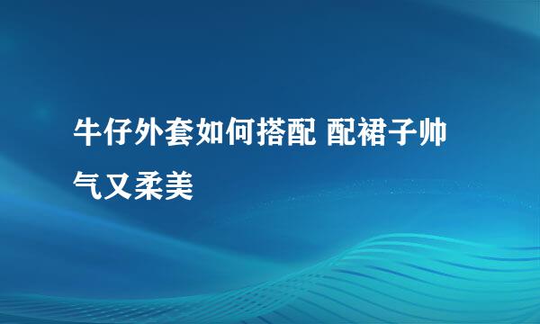牛仔外套如何搭配 配裙子帅气又柔美