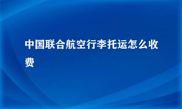 中国联合航空行李托运怎么收费