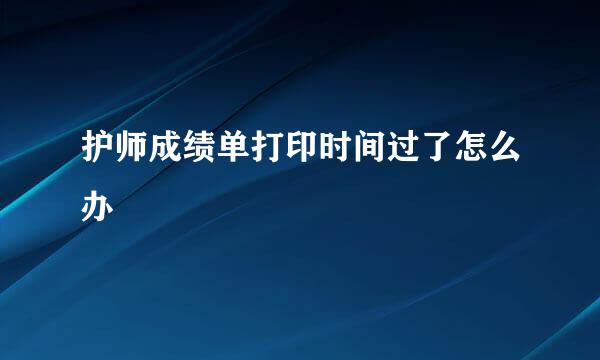 护师成绩单打印时间过了怎么办