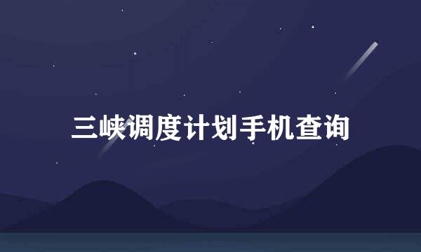 三峡调度计划手机查询