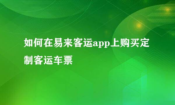 如何在易来客运app上购买定制客运车票