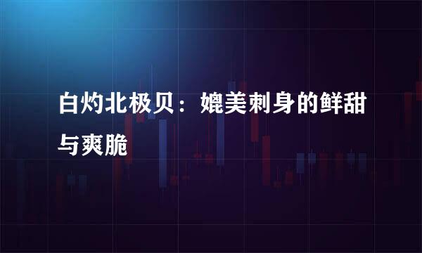 白灼北极贝：媲美刺身的鲜甜与爽脆